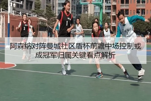 阿森纳对阵曼城社区盾杯前瞻中场控制或成冠军归属关键看点解析