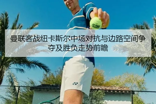 曼联客战纽卡斯尔中场对抗与边路空间争夺及胜负走势前瞻
