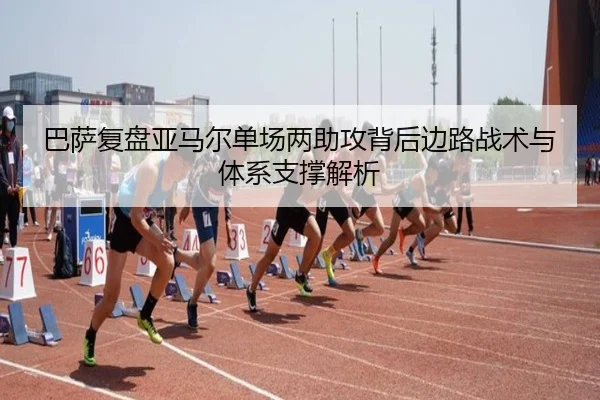 巴萨复盘亚马尔单场两助攻背后边路战术与体系支撑解析