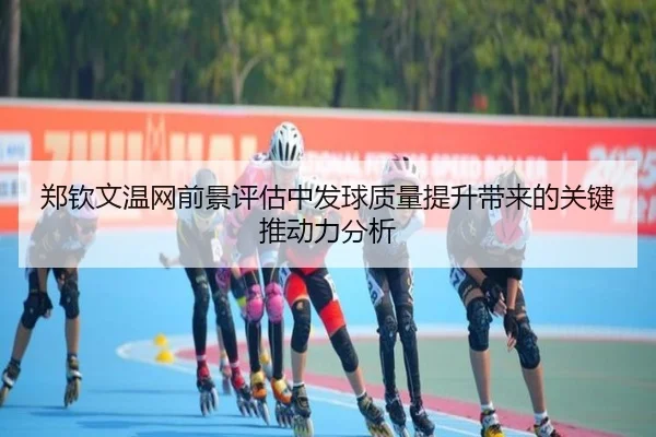 郑钦文温网前景评估中发球质量提升带来的关键推动力分析