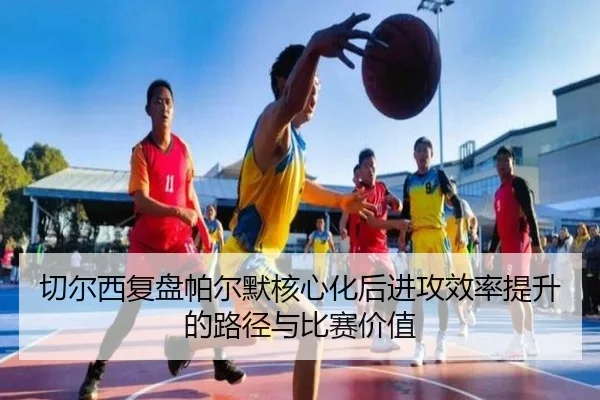 切尔西复盘帕尔默核心化后进攻效率提升的路径与比赛价值