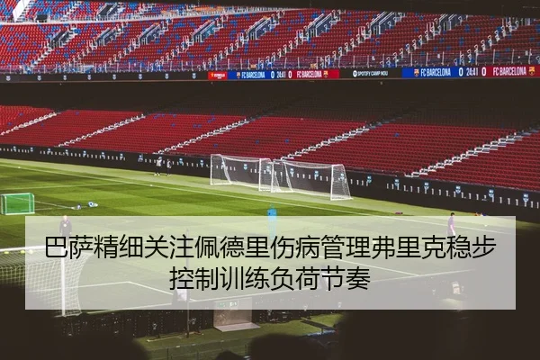 巴萨精细关注佩德里伤病管理弗里克稳步控制训练负荷节奏